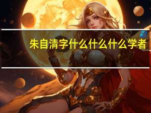 朱自清字什么什么什么学者（朱自清字什么）