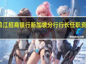 朱鸣江招商银行新加坡分行行长任职资格获核准