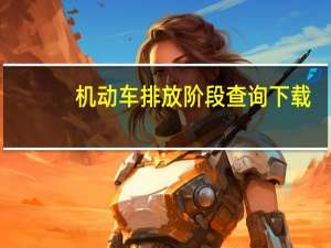 机动车排放阶段查询下载（机动车排放标准查询网站）