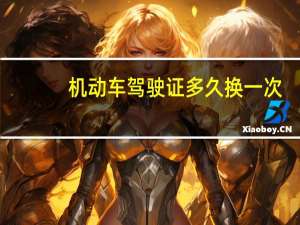 机动车驾驶证多久换一次（机动车驾驶证档案编号是什么）
