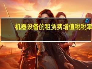 机器设备的租赁费增值税税率（2019机械设备租赁费增值税税率）