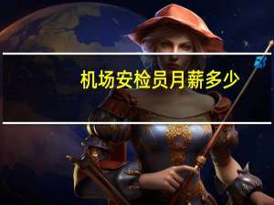机场安检员月薪多少