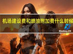机场建设费和燃油附加费什么时候开始（机场建设费和燃油附加费）