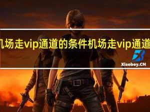 机场走vip通道的条件 机场走vip通道的条件