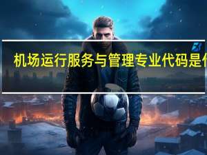 机场运行服务与管理专业代码是什么