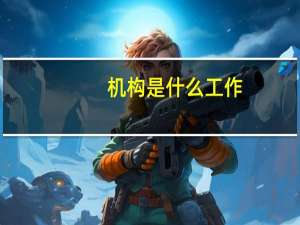机构是什么工作（机构是什么意思）