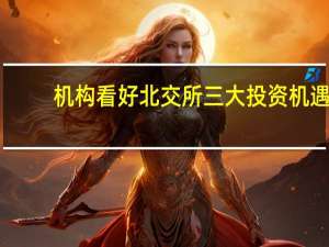 机构看好北交所三大投资机遇