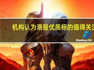 机构认为港股优质标的值得关注