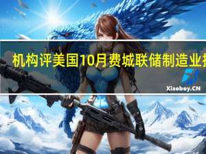 机构评美国10月费城联储制造业指数：企业继续报告价格上涨