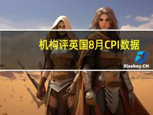 机构评英国8月CPI数据：数据全面疲软 核心价格下降或推动英央行最后一次加息