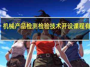 机械产品检测检验技术开设课程有哪些