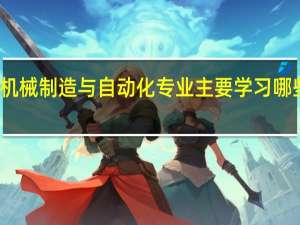 机械制造与自动化专业主要学习哪些课程