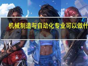 机械制造与自动化专业可以做什么