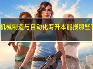 机械制造与自动化专升本能报那些专业啊