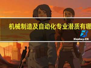 机械制造及自动化专业潜质有哪些