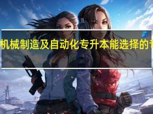 机械制造及自动化专升本能选择的专业有