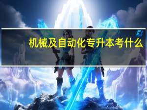 机械及自动化专升本考什么