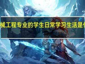 机械工程专业的学生日常学习生活是什么样的