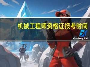 机械工程师资格证报考时间（机械工程师资格证书考试）