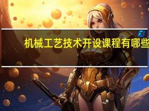 机械工艺技术开设课程有哪些