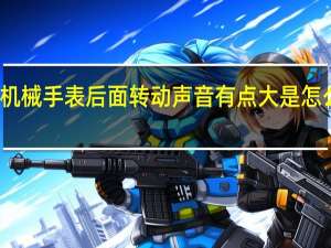 机械手表后面转动声音有点大是怎么回事