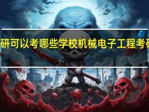 机械电子工程考研可以考哪些学校 机械电子工程考研可以考哪些学校排名