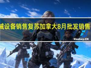 机械设备销售复苏加拿大8月批发销售强劲增长