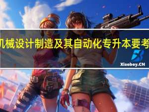 机械设计制造及其自动化专升本要考的科目