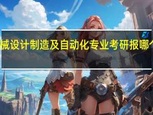 机械设计制造及自动化专业考研报哪个学校好