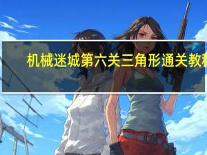 机械迷城第六关三角形通关教程（机械迷城第六关攻略）