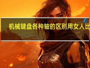 机械键盘各种轴的区别 用女人比喻（机械键盘各种轴的区别）