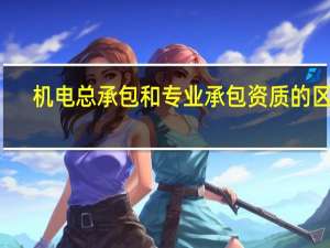 机电总承包和专业承包资质的区别