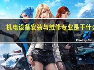 机电设备安装与维修专业是干什么的