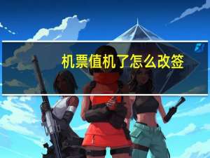 机票值机了怎么改签