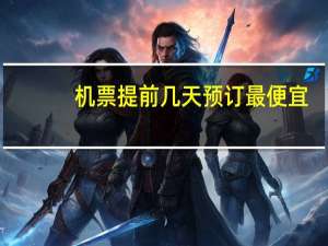 机票提前几天预订最便宜