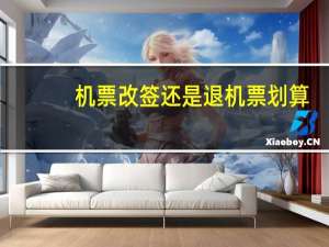 机票改签还是退机票划算