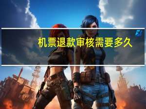 机票退款审核需要多久