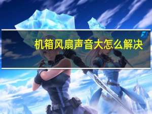 机箱风扇声音大怎么解决（机箱风扇声音大）
