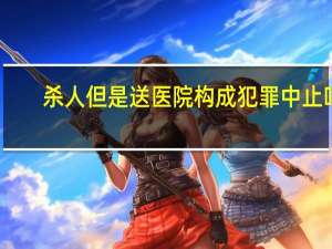杀人但是送医院构成犯罪中止吗