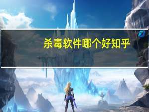 杀毒软件哪个好知乎（哪个杀毒软件最好用知乎）