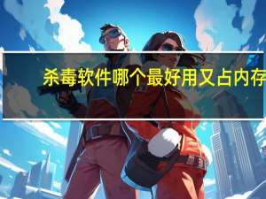 杀毒软件哪个最好用又占内存（杀毒软件哪个最好用）