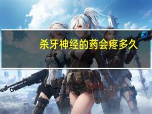 杀牙神经的药会疼多久（杀牙神经的药会疼多久）