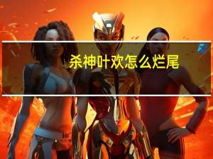 杀神叶欢怎么烂尾（杀神叶欢怎么不更新）