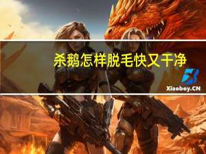 杀鹅怎样脱毛快又干净