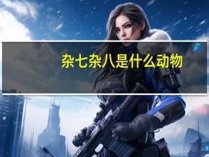 杂七杂八是什么动物（杂七杂八是什么生肖）