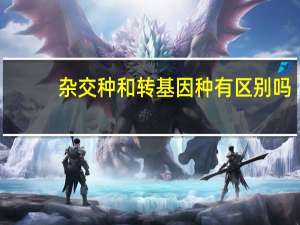 杂交种和转基因种有区别吗（杂交与转基因的区别）
