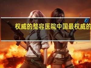 权威的整容医院 中国最权威的十大整形美容医疗机构是哪些给个权威的答案拉·