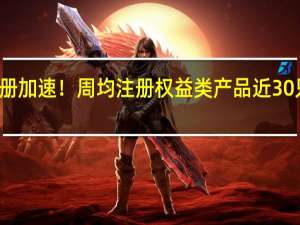 权益类基金注册加速！周均注册权益类产品近30只基金公司积极布局