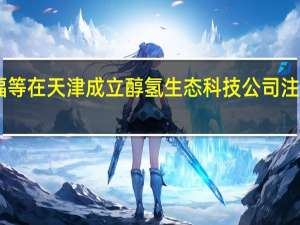 李书福等在天津成立醇氢生态科技公司 注册资本10亿