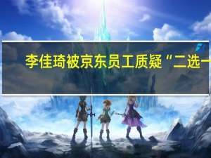 李佳琦被京东员工质疑“二选一”？公司回应：定价权在品牌 到底什么情况呢